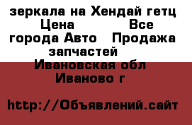 зеркала на Хендай гетц › Цена ­ 2 000 - Все города Авто » Продажа запчастей   . Ивановская обл.,Иваново г.